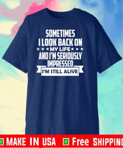 Sometimes I Look Back On My Life And I’m Seriously Impressed I’m Still Alive Shirt