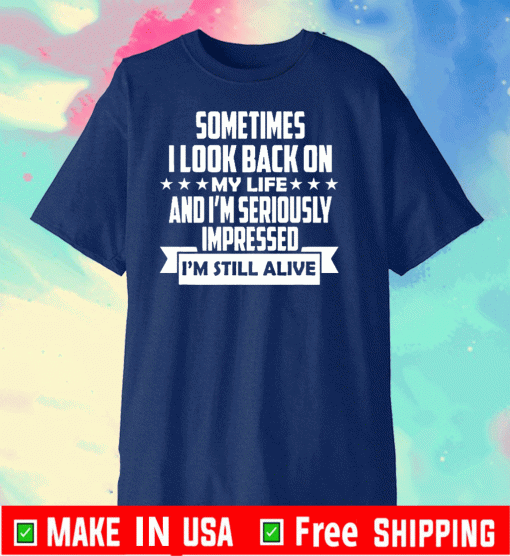 Sometimes I Look Back On My Life And I’m Seriously Impressed I’m Still Alive Shirt