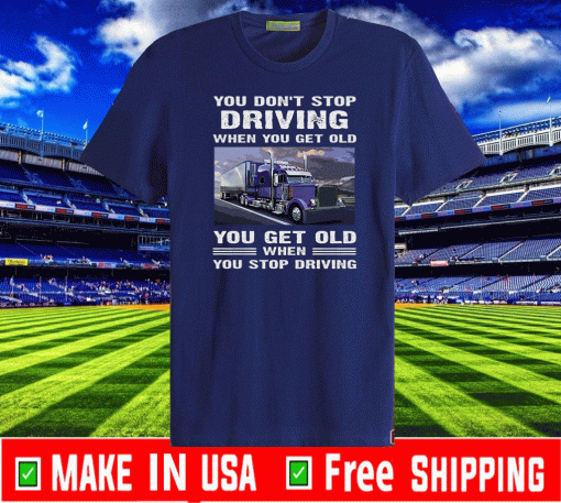 You Don't Stop Driving When You Get Old You Get Old When You Stop Driving Shirt