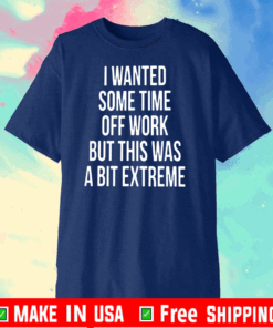 I WANTED SOME TIME OFF WORK BUT THIS WAS A BIT EXTREME T-SHIRTS