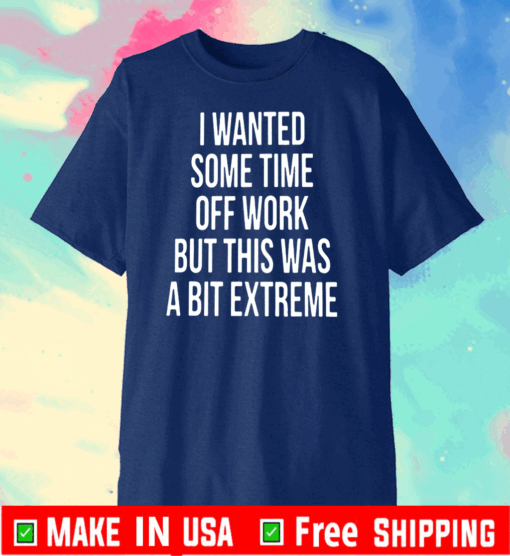 I WANTED SOME TIME OFF WORK BUT THIS WAS A BIT EXTREME T-SHIRTS