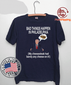 Bad Things Happen In Philadelphia My Cheesesteak Had Barely Any Cheese On It Trump Shirt