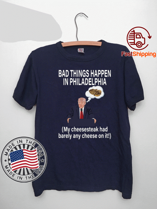 Bad Things Happen In Philadelphia My Cheesesteak Had Barely Any Cheese On It Trump Shirt