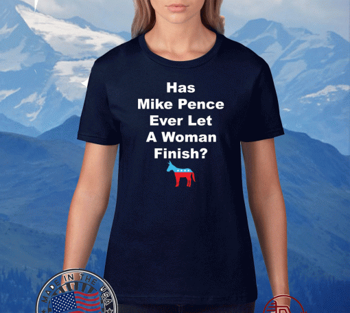 Democrat Has Mike Pence Ever Let A Woman Finish Shirt
