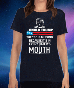 Donald trump The D Is Missing Because It's In Every Hater's Mouth Shirt 