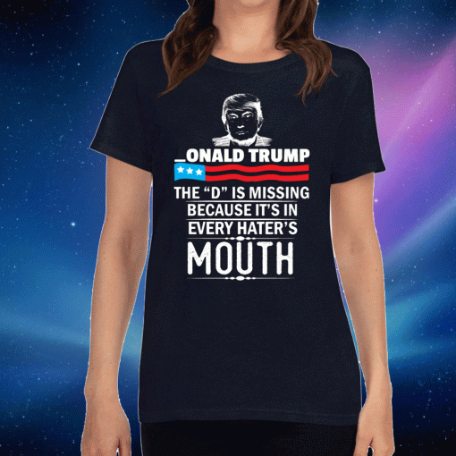 Donald trump The D Is Missing Because It's In Every Hater's Mouth Shirt 