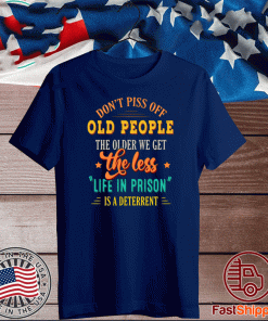 Don’t Piss Off Old People The Older We Get The Less Life In Prison Is A Deterrent Shirt