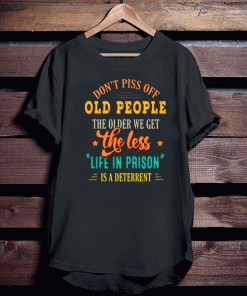 Don’t Piss Off Old People The Older We Get The Less Life In Prison Is A Deterrent Shirt