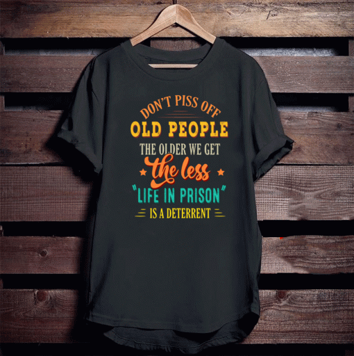 Don’t Piss Off Old People The Older We Get The Less Life In Prison Is A Deterrent Shirt