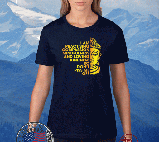 I Am Practicing Compassion Mindfulness And Loving Kindness So Don’t Piss Me Off Buddha Shirt