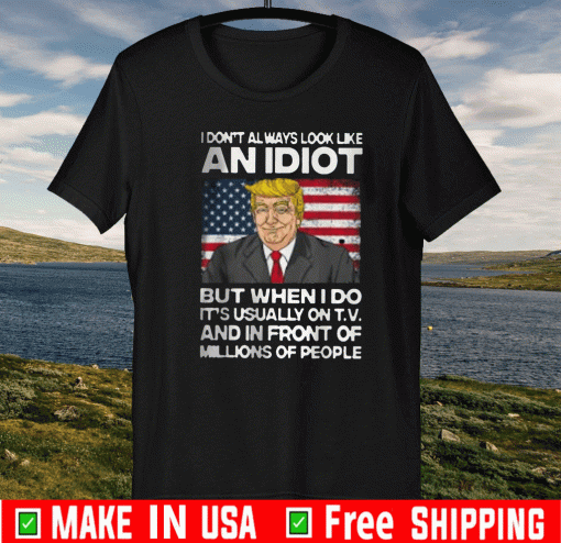 I Don’t Always Look Like An Idiot Trump But When I Do It’s Usually On T.V And In Front Of Millions Of People Shirt