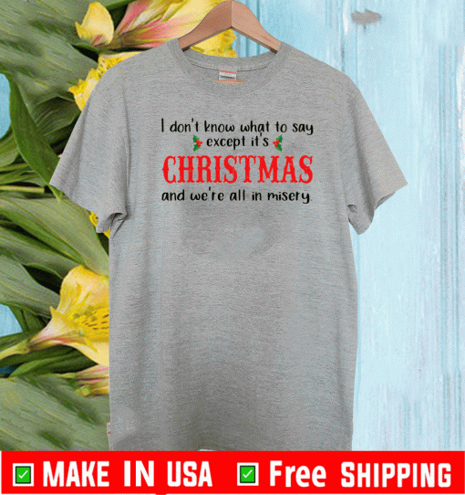 I Don’t Know What To Say Except It’s Christmas And We’re All In Misery Shirt