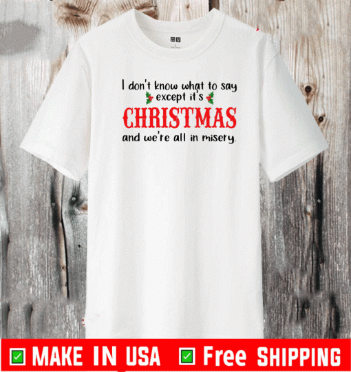 I Don’t Know What To Say Except It’s Christmas And We’re All In Misery Shirt