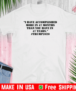 I Have Accomplished More In 47 Months Than You Have In 47 Years #Trump2020 Tee Shirts