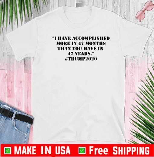 I Have Accomplished More In 47 Months Than You Have In 47 Years #Trump2020 Tee Shirts