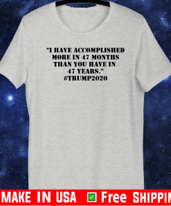 I Have Accomplished More In 47 Months Than You Have In 47 Years #Trump2020 Tee Shirts