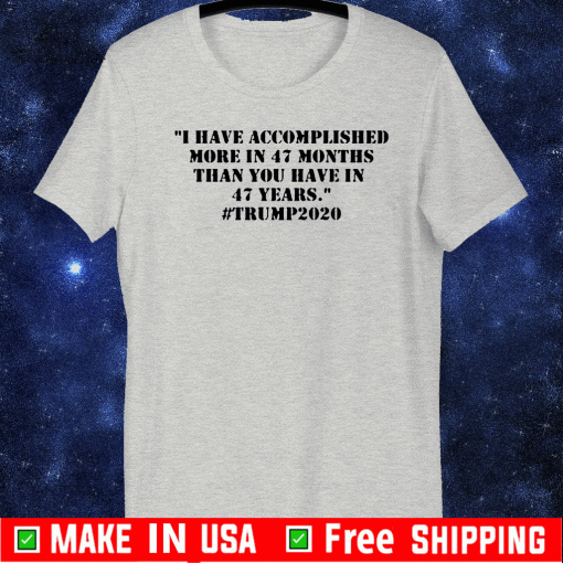 I Have Accomplished More In 47 Months Than You Have In 47 Years #Trump2020 Tee Shirts