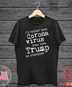 I'd Rather Have Corona Virus Than Have Trump As President Tee Shirts