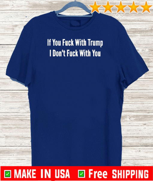 If You Fuck With Trump I Don’t Fuck With You Shirt