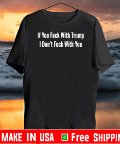 If You Fuck With Trump I Don’t Fuck With You Shirt