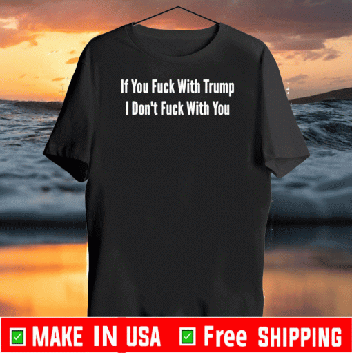 If You Fuck With Trump I Don’t Fuck With You Shirt