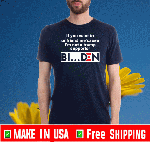If you want to unfriend me cause I’m not a Trump supporter Biden Tee Shirts