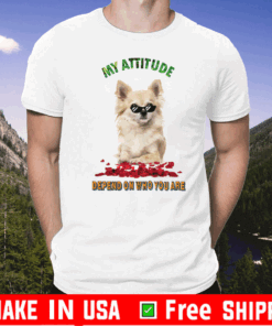 My Attitude Depend On Who You Are Shirt