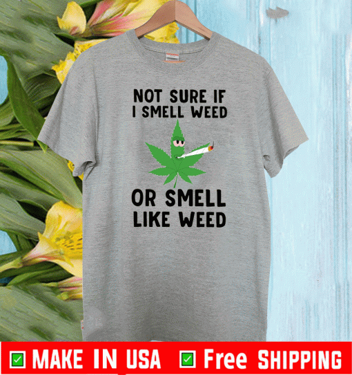 Not Sure If I Smell Weed Or Smell Like Weed Tee Shirts