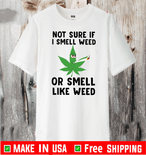 Not Sure If I Smell Weed Or Smell Like Weed Tee Shirts