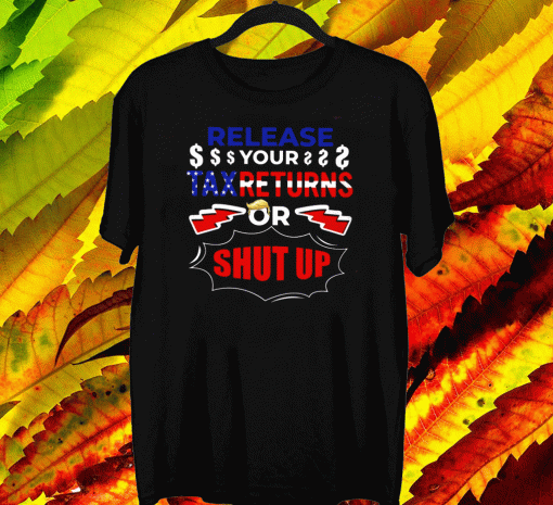 Release Your Tax Returns Or Shut Up Tee Shirts