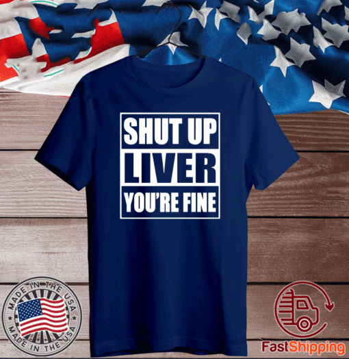 Shut up liver you’re fine T-Shirt