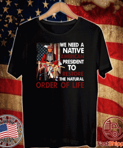 We Need A Native American President To Restore The Natural Order Of Life Tee Shirts