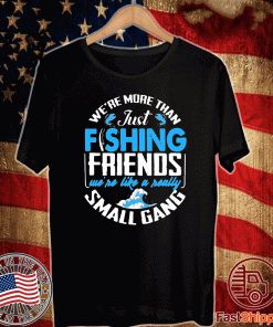 We’re More Than Just Fishing Friends We’re Like A Really Small Gang Shirt