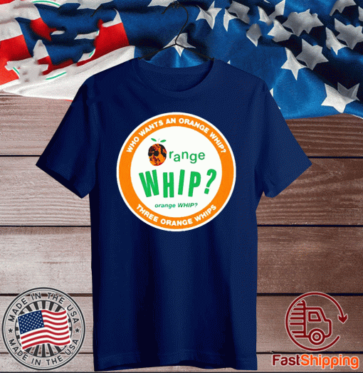 Who wants an orange whip three orange whips Shirt