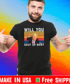 Will You Just Shut Up Man Trump T-Shirt