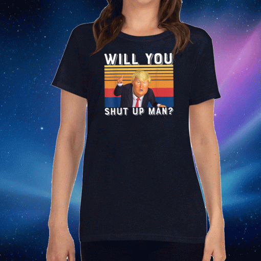 Will You Just Shut Up Man Trump T-Shirt