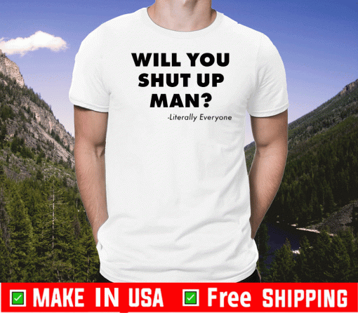 Will You Just Shut Up Man T-Shirt Literally Everyone