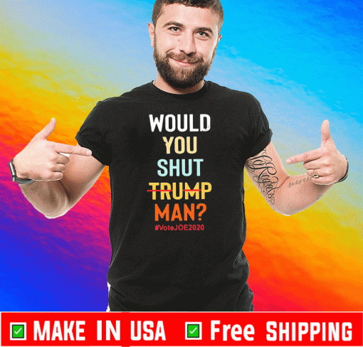 Would you shut Trump man vote Joe 2020 T-Shirt