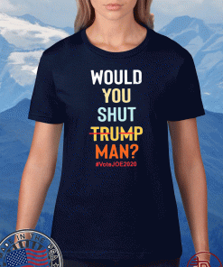 Would you shut Trump man vote Joe 2020 T-Shirt