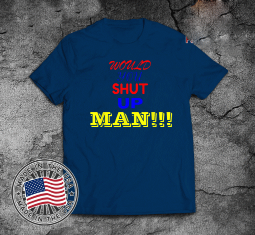 Would you shut up man Gift T-Shirt