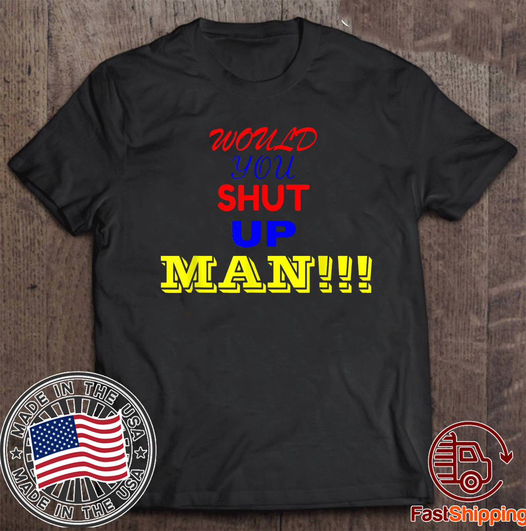 Would you shut up man Gift T-Shirt