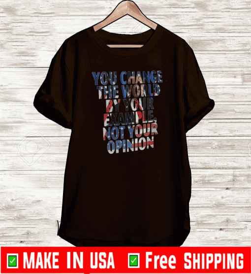 You Change The World By Your Example Not Your Opinion Shirts