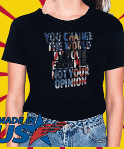 You Change The World By Your Example Not Your Opinion Shirts