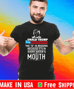 Donald trump The D Is Missing Because It's In Every Hater's Mouth Shirt 