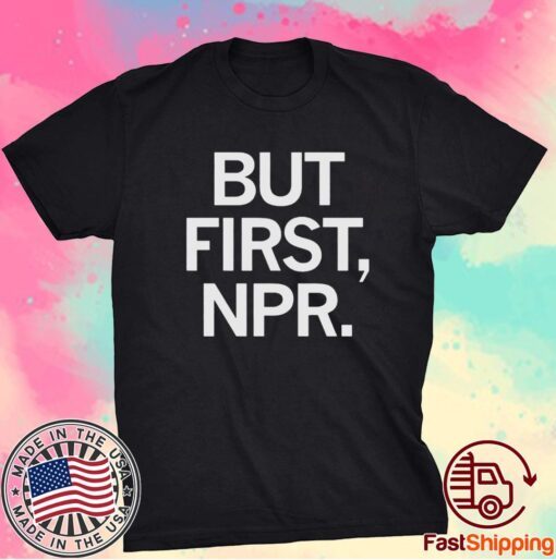 BUT FIRST NPR SHIRT