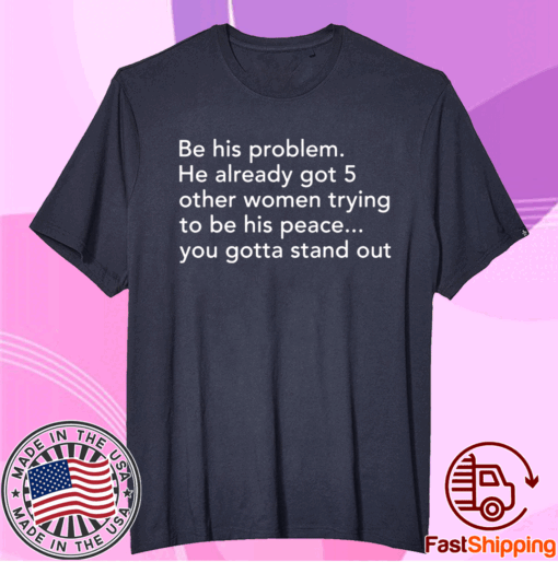 Be his problem he already got 5 other women trying to be his peace t-shirt