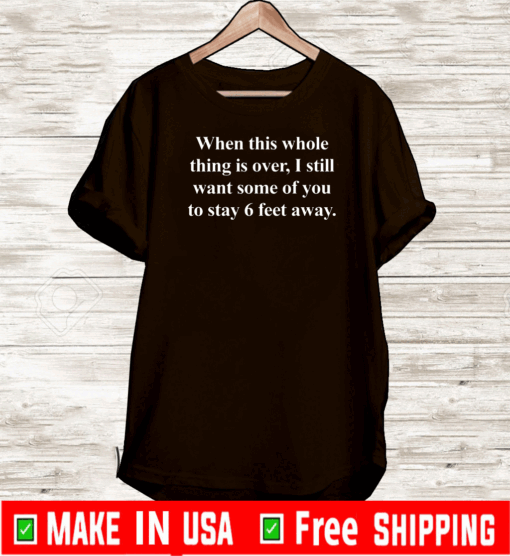 When this whole thing is over I still want some of you to stay 6 feet away T-Shirt