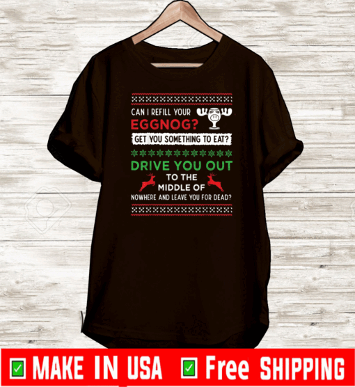 Can I Refill Your Eggnog Get You Something To Eat Drive You Out To The Middle Of Nowhere And Leave You For Dead T-Shirt