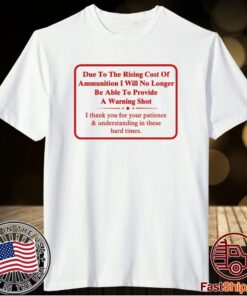 Due To The Rising Cost Of Ammunition I Will No Longer Be Able To Provide A Warning Shot T-Shirt