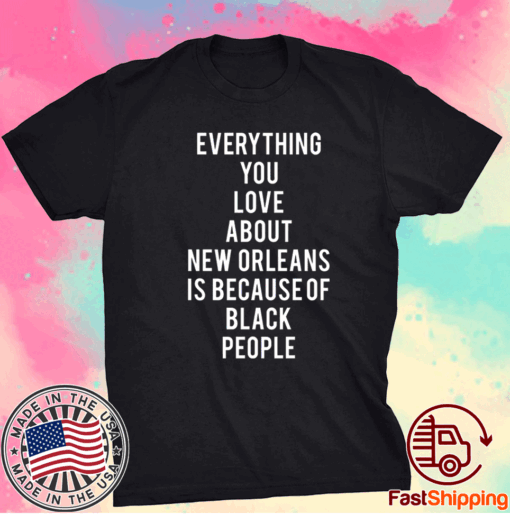 Everything You Love About New Orleans Is Because of Black People T-Shirt